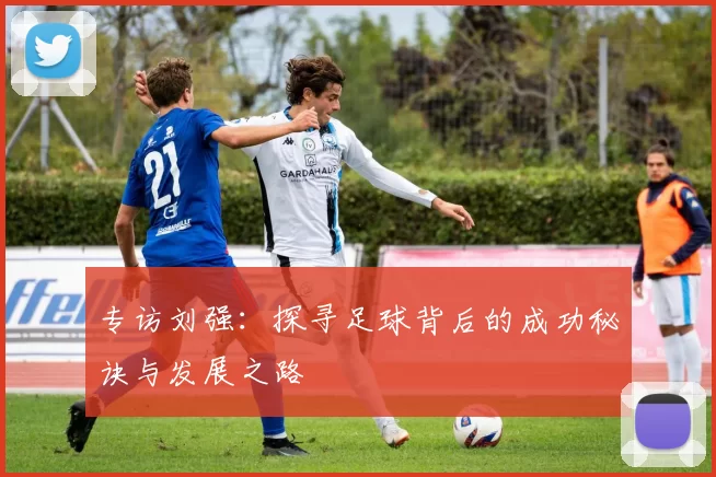 专访刘强：探寻足球背后的成功秘诀与发展之路
