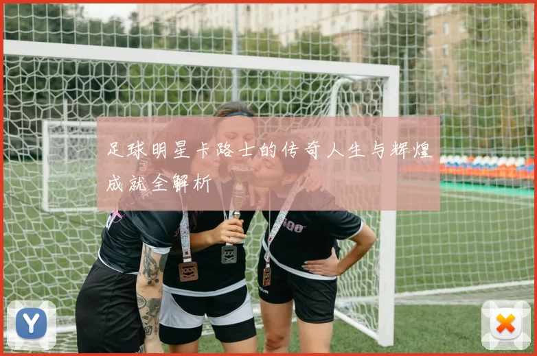 足球明星卡路士的传奇人生与辉煌成就全解析