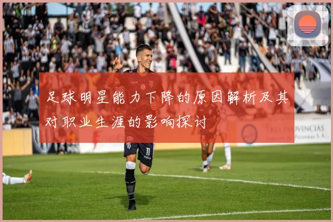 足球明星能力下降的原因解析及其对职业生涯的影响探讨