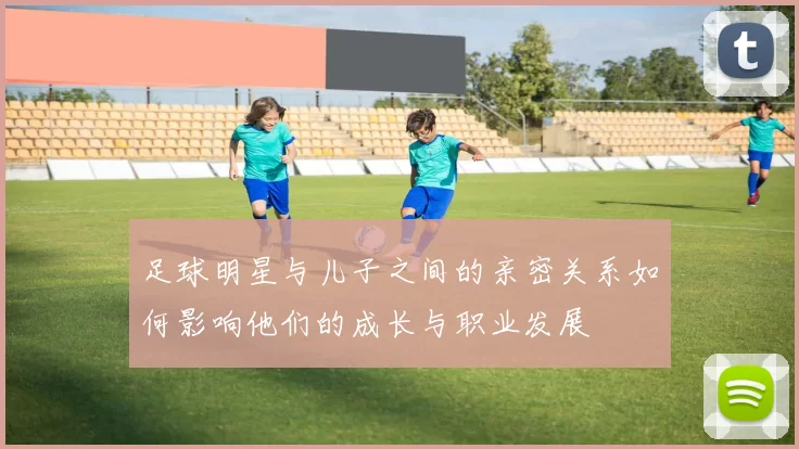 足球明星与儿子之间的亲密关系如何影响他们的成长与职业发展