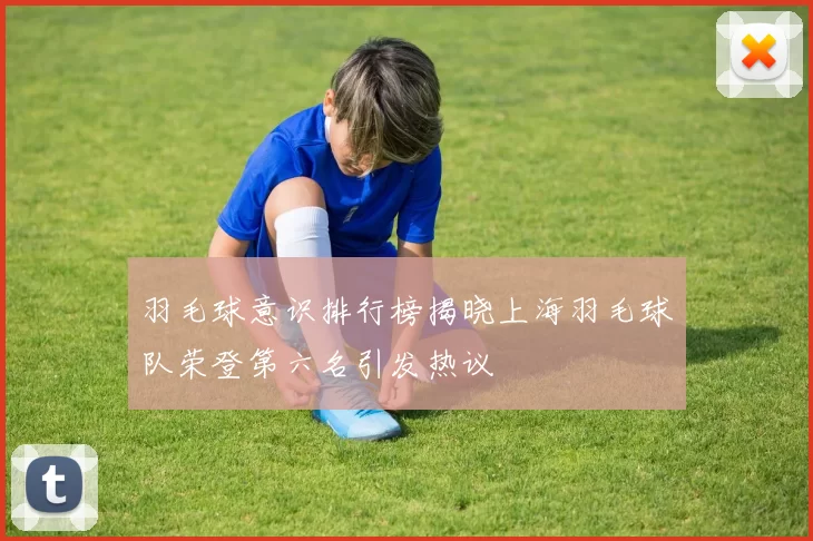 羽毛球意识排行榜揭晓上海羽毛球队荣登第六名引发热议