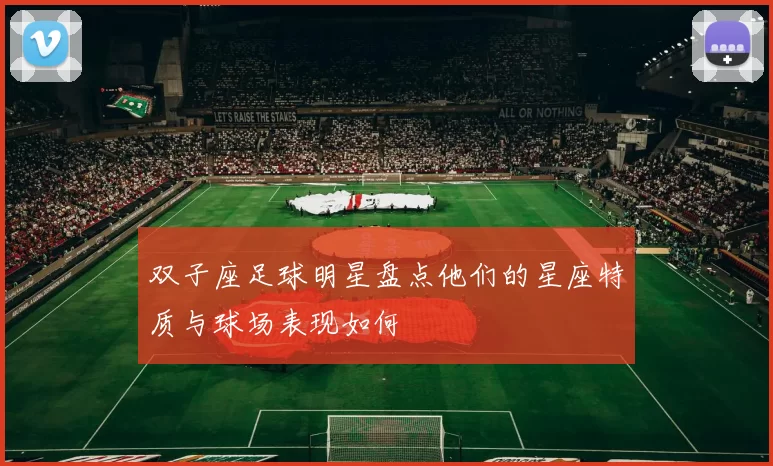 双子座足球明星盘点他们的星座特质与球场表现如何