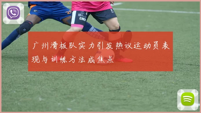 广州滑板队实力引发热议运动员表现与训练方法成焦点