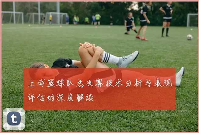 上海篮球队总决赛技术分析与表现评估的深度解读