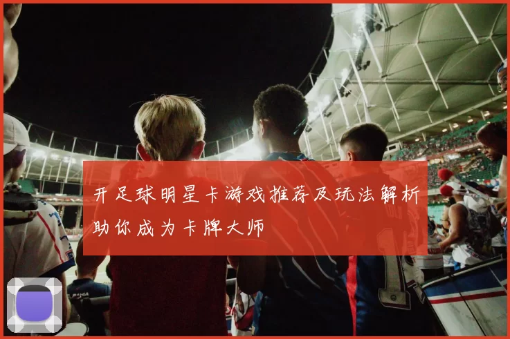 开足球明星卡游戏推荐及玩法解析助你成为卡牌大师