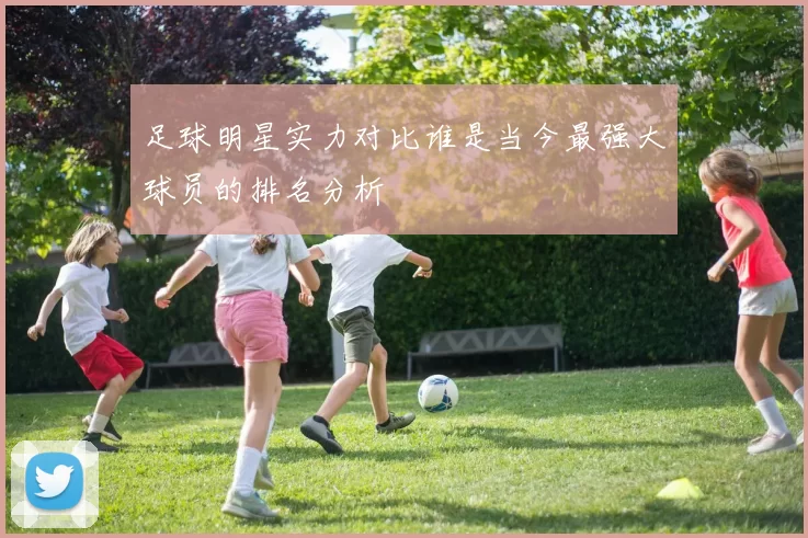 足球明星实力对比谁是当今最强大球员的排名分析