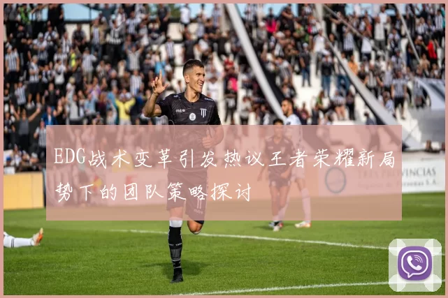 EDG战术变革引发热议王者荣耀新局势下的团队策略探讨