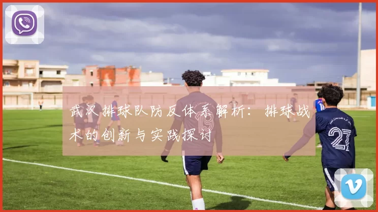 武汉排球队防反体系解析：排球战术的创新与实践探讨