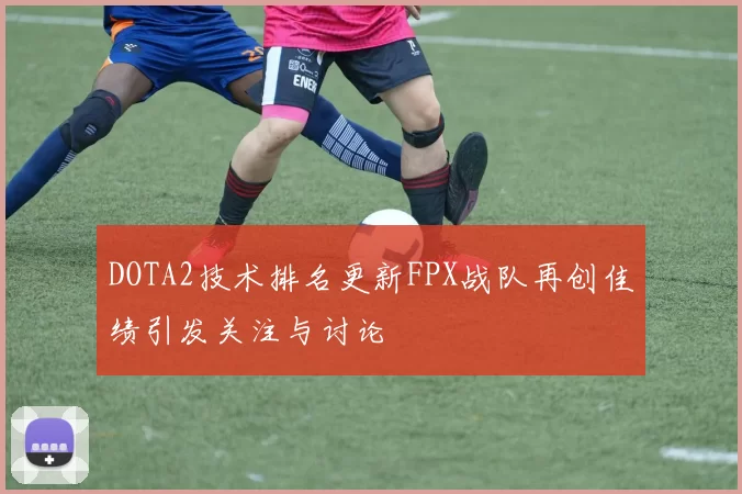 DOTA2技术排名更新FPX战队再创佳绩引发关注与讨论
