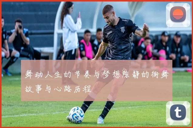 舞动人生的节奏与梦想陈静的街舞故事与心路历程