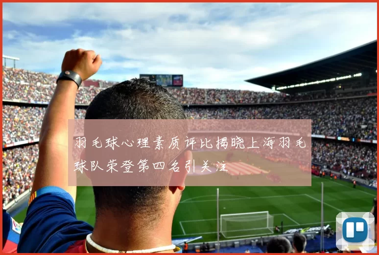 羽毛球心理素质评比揭晓上海羽毛球队荣登第四名引关注