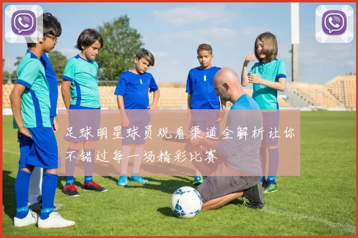 足球明星球员观看渠道全解析让你不错过每一场精彩比赛
