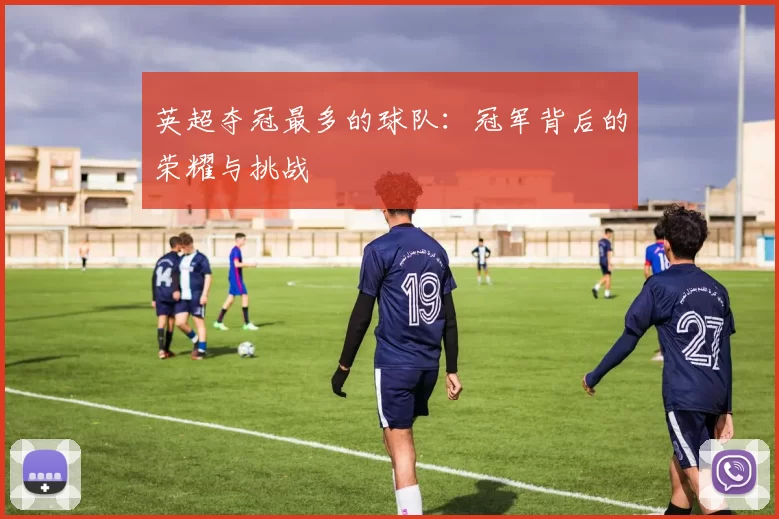 英超夺冠最多的球队：冠军背后的荣耀与挑战