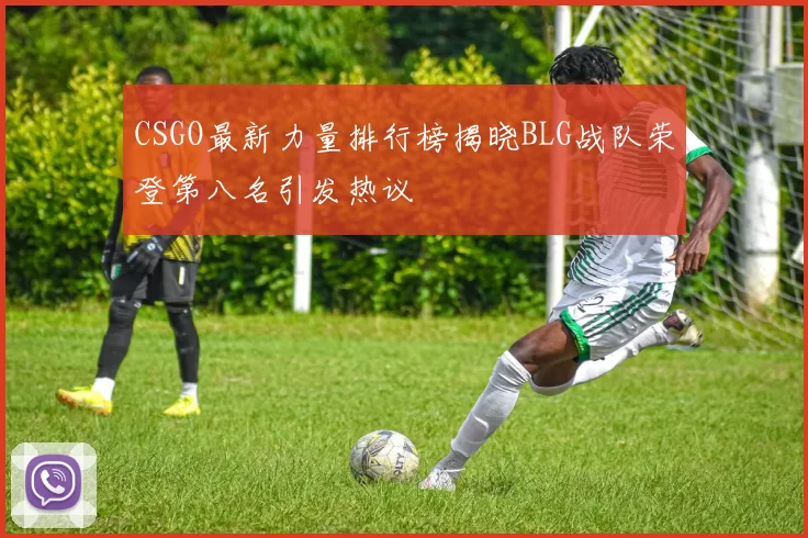 CSGO最新力量排行榜揭晓BLG战队荣登第八名引发热议