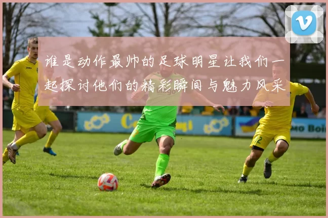 谁是动作最帅的足球明星让我们一起探讨他们的精彩瞬间与魅力风采