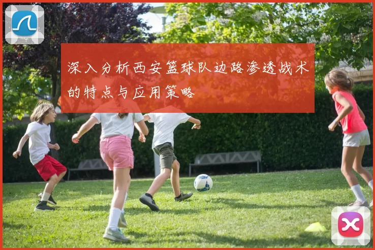 深入分析西安篮球队边路渗透战术的特点与应用策略