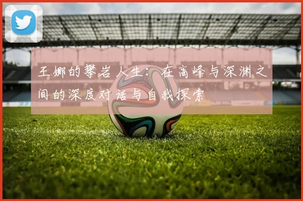 王娜的攀岩人生：在高峰与深渊之间的深度对话与自我探索