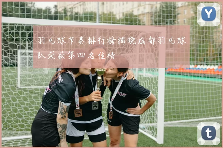 羽毛球节奏排行榜揭晓成都羽毛球队荣获第四名佳绩