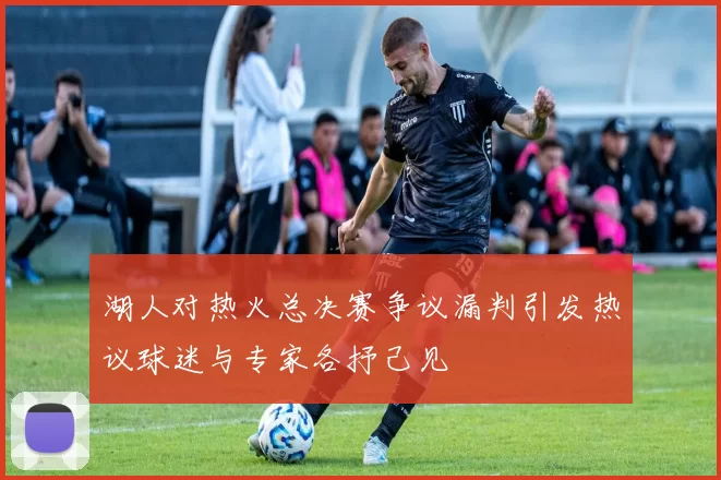 湖人对热火总决赛争议漏判引发热议球迷与专家各抒己见