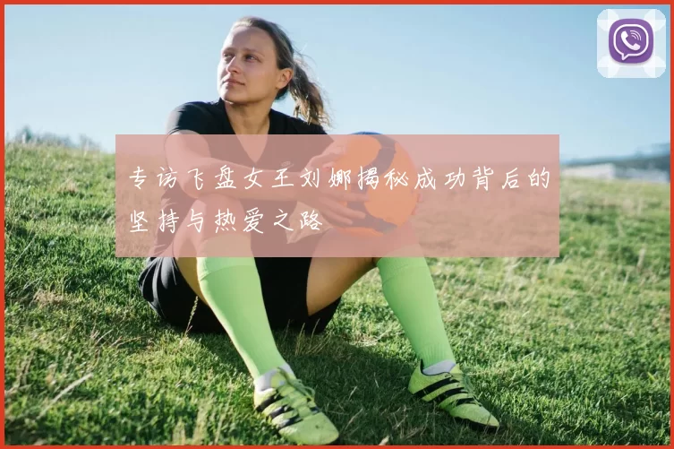 专访飞盘女王刘娜揭秘成功背后的坚持与热爱之路