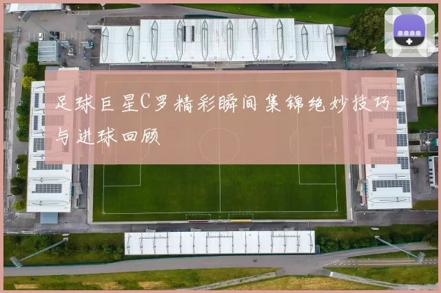 足球巨星C罗精彩瞬间集锦绝妙技巧与进球回顾