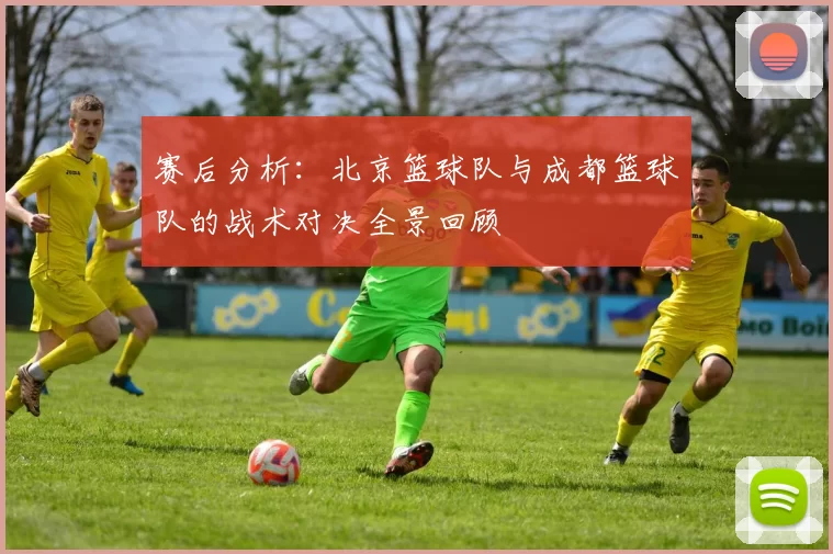 赛后分析：北京篮球队与成都篮球队的战术对决全景回顾