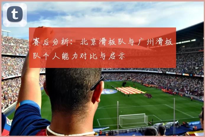 赛后分析：北京滑板队与广州滑板队个人能力对比与启示