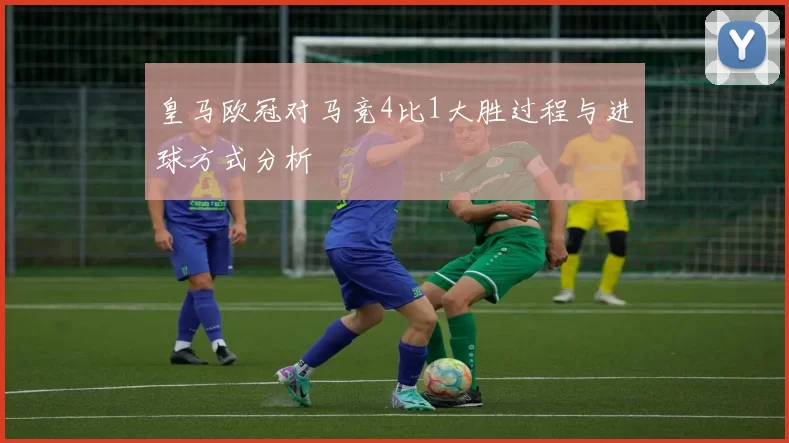 皇马欧冠对马竞4比1大胜过程与进球方式分析