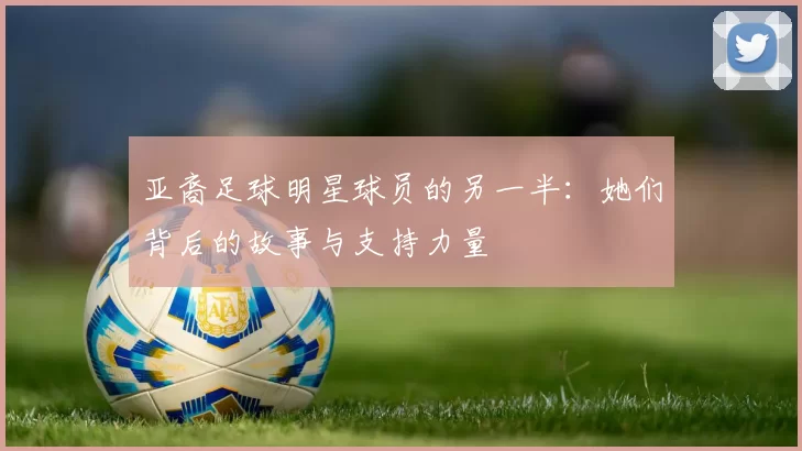 亚裔足球明星球员的另一半：她们背后的故事与支持力量