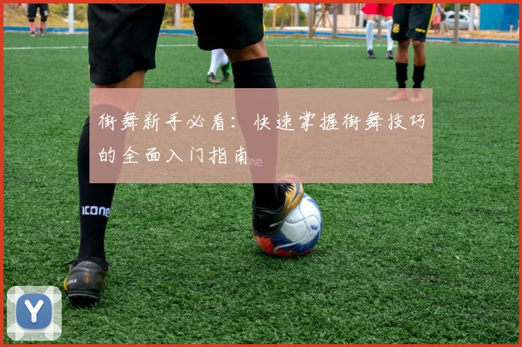 街舞新手必看：快速掌握街舞技巧的全面入门指南