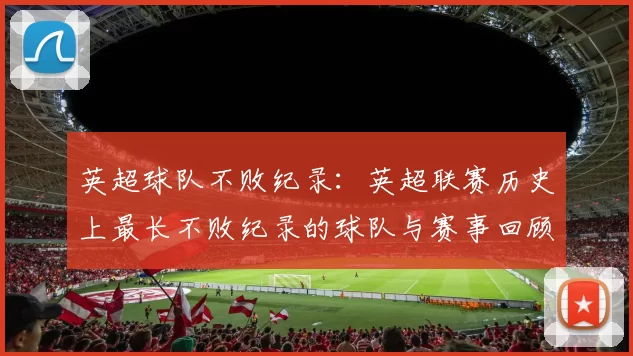 英超球队不败纪录：英超联赛历史上最长不败纪录的球队与赛事回顾