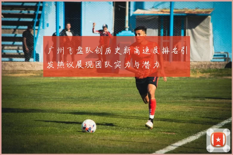 广州飞盘队创历史新高速度排名引发热议展现团队实力与潜力