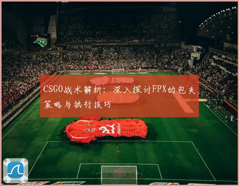 CSGO战术解析：深入探讨FPX的包夹策略与执行技巧