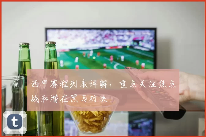 西甲赛程列表详解，重点关注焦点战和潜在黑马对决