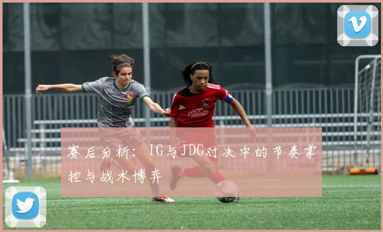 赛后分析：IG与JDG对决中的节奏掌控与战术博弈