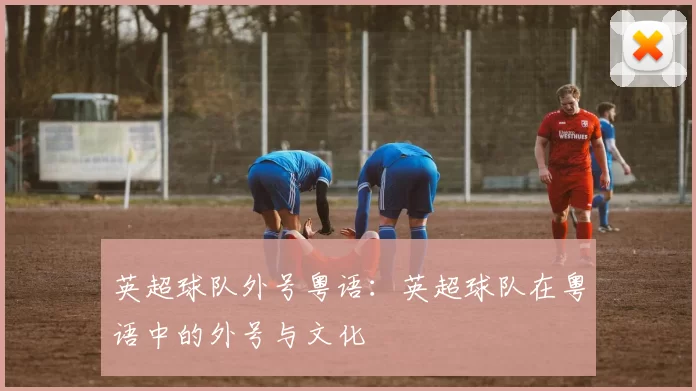 英超球队外号粤语：英超球队在粤语中的外号与文化