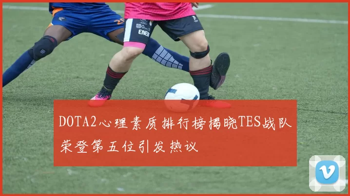 DOTA2心理素质排行榜揭晓TES战队荣登第五位引发热议