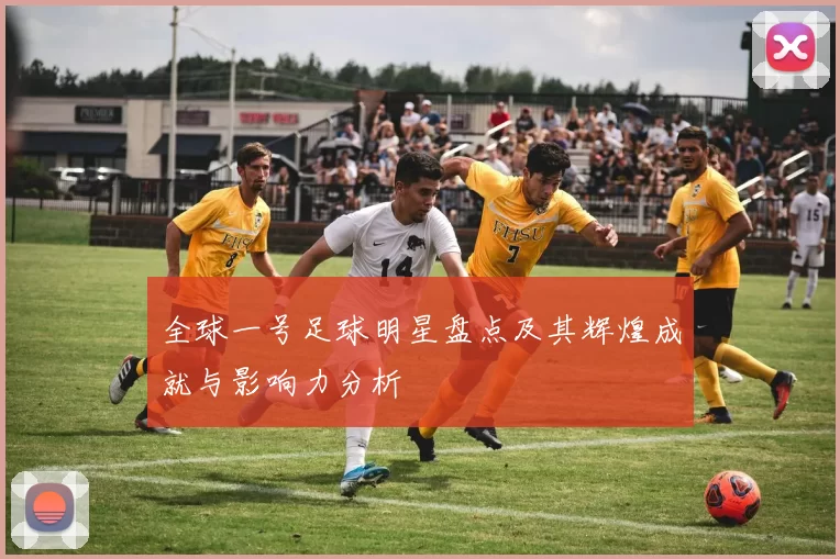 全球一号足球明星盘点及其辉煌成就与影响力分析