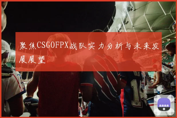聚焦CSGOFPX战队实力分析与未来发展展望