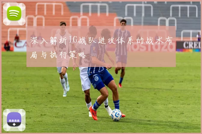 深入解析IG战队进攻体系的战术布局与执行策略