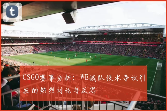 CSGO赛事分析：WE战队技术争议引发的热烈讨论与反思