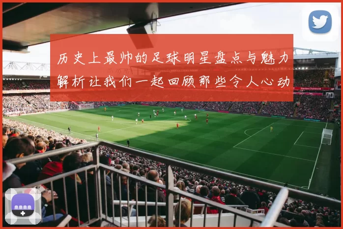 历史上最帅的足球明星盘点与魅力解析让我们一起回顾那些令人心动的瞬间