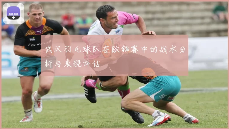 武汉羽毛球队在欧锦赛中的战术分析与表现评估