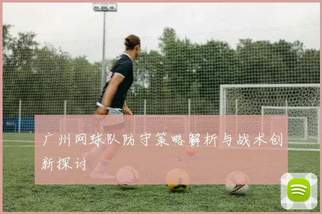广州网球队防守策略解析与战术创新探讨