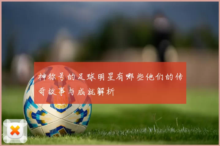 神称号的足球明星有哪些他们的传奇故事与成就解析